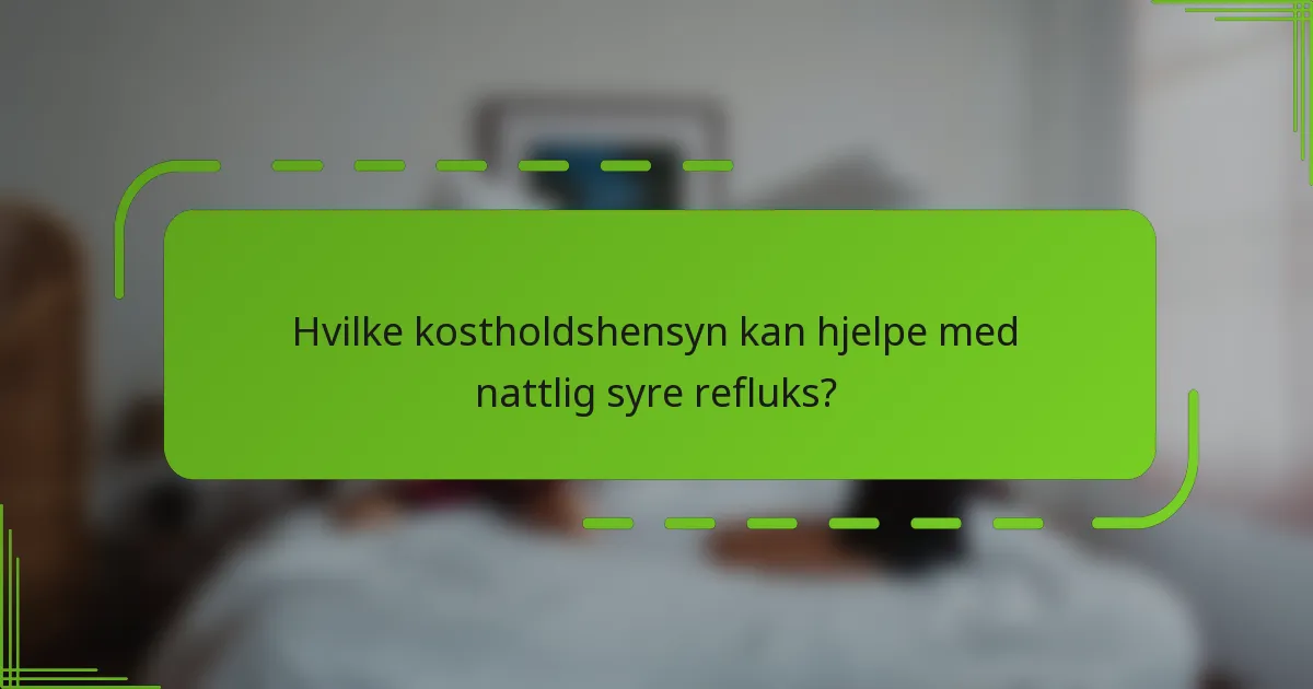 Hvilke kostholdshensyn kan hjelpe med nattlig syre refluks?